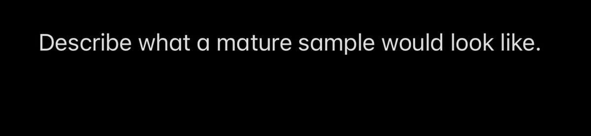 Describe what a mature sample would look like.