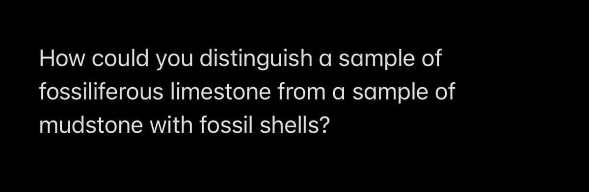 How could you distinguish a sample of
fossiliferous limestone from a sample of
mudstone with fossil shells?