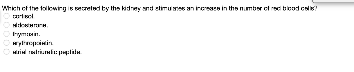 Which of the following is secreted by the kidney and stimulates an increase in the number of red blood cells?
cortisol.
20000
aldosterone.
thymosin.
erythropoietin.
atrial natriuretic peptide.