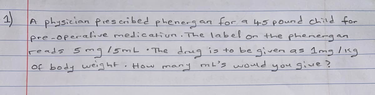 A physician pres cribed phenergan for a 45pound child for
ere-operative medication. The label on the phenerg an
smglsmL • The drug is to be given as 1 mg ling
of body weight. How many mb's would you give?
reads
