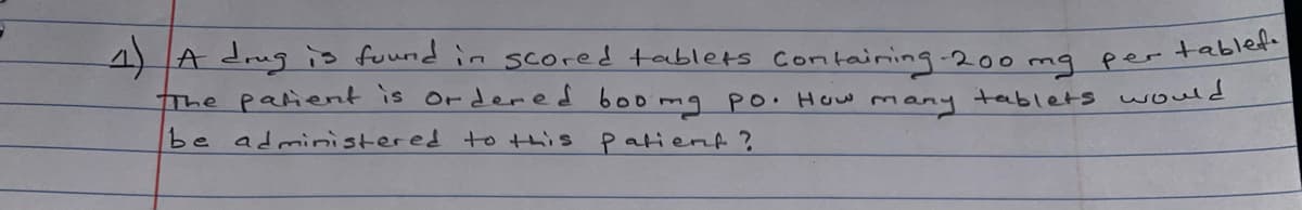 containing.200 mq per tablef.
tablets would
4) A drug is found in scored tablets Con
tThe parient is or dered boo mg po. How
many
be administered to this
Patient?
