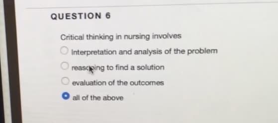 QUESTION 6
Critical thinking in nursing involves
Interpretation and analysis of the problem
reascping to find a solution
evaluation of the outcomes
all of the above
