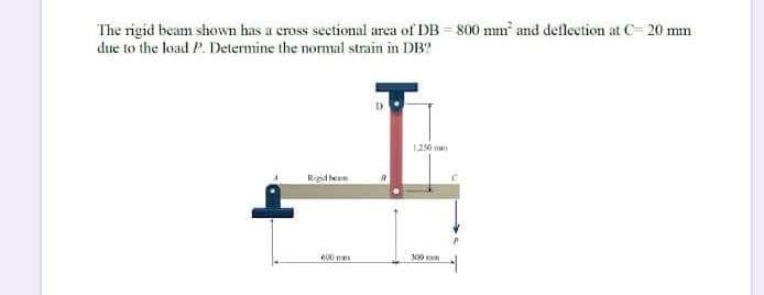 The rigid beam shown has a cross sectional area of DB = 800 mm and defleetion at C- 20 mm
due to the load P. Determine the normal strain in DB?
1250
Ridlen
100
