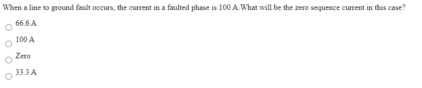 When a line to ground fault occurs, the current in a faulted phase is 100 A.What will be the zero sequence current in this case?
66.6 A
100 A
Zero
33.3 A

