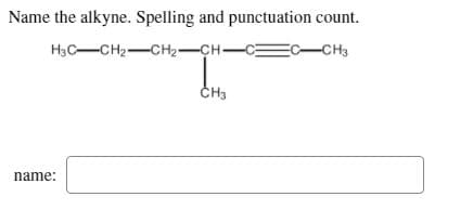 Name the alkyne. Spelling and punctuation count.
H3C-CH2-CH2-CH-CE
EC-CH3
CH3
name:
