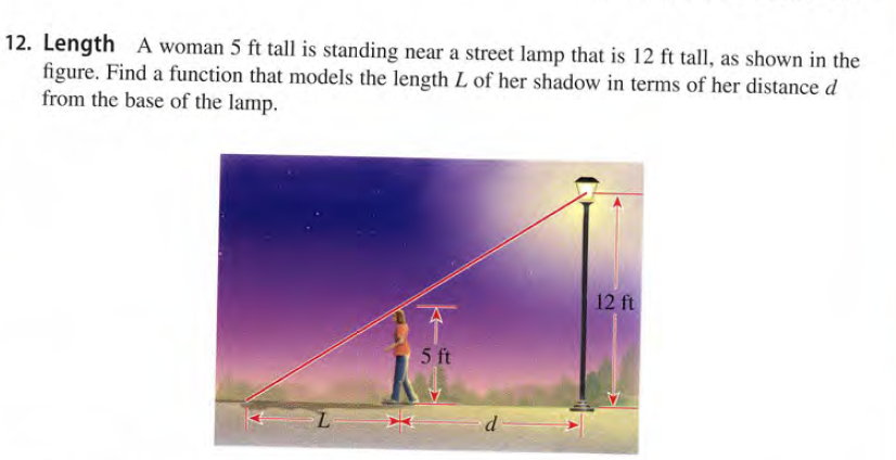 12. Length A woman 5 ft tall is standing near a street lamp that is 12 ft tall, as shown in the
figure. Find a function that models the length L of her shadow in terms of her distance d
from the base of the lamp.
12 ft
5 ft
d.
