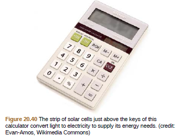 AT ROM M- M
7 89 CA
4 56
1 2 3
Figure 20.40 The strip of solar cells just above the keys of this
calculator convert light to electricity to supply its energy needs. (credit:
Evan-Amos, Wikimedia Commons)
