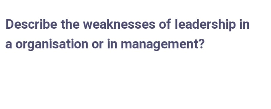 Describe the weaknesses of leadership in
a organisation or in management?
