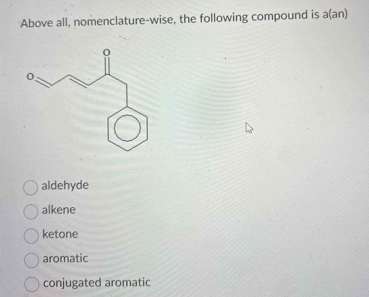 Above all, nomenclature-wise, the following compound is a(an)
aldehyde
alkene
ketone
aromatic
conjugated aromatic
ہے