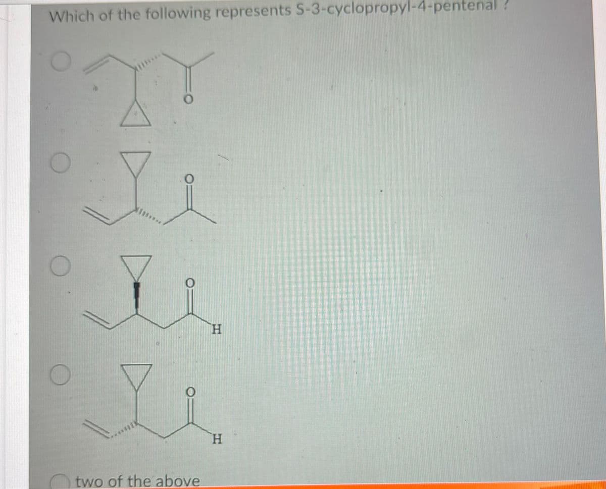 Which of the following represents S-3-cyclopropyl-4-pentenal
O
Je
*****
O
two of the above
H
H