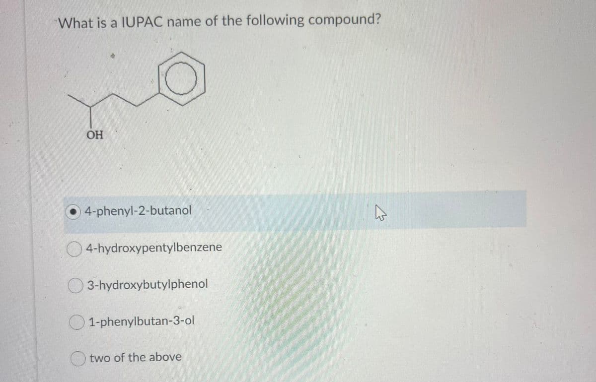 What is a IUPAC name of the following compound?
OH
4-phenyl-2-butanol
4-hydroxypentylbenzene
3-hydroxybutylphenol
1-phenylbutan-3-ol
two of the above