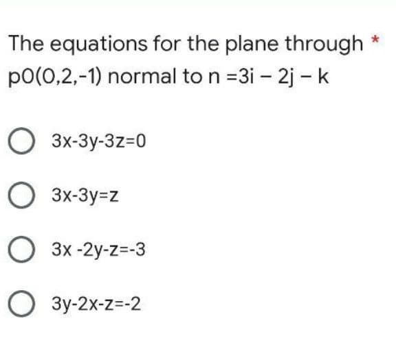 The equations for the plane through
p0(0,2,-1) normal to n =3i - 2j - k
O 3x-3y-3z=0
O 3x-3y=z
O 3x-2y-z=-3
O3y-2x-z=-2