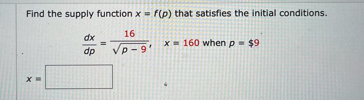 Find the supply function x = f(p) that satisfies the initial conditions.
16
p-9'
X =
dx
dp
=
x = 160 when p = $9