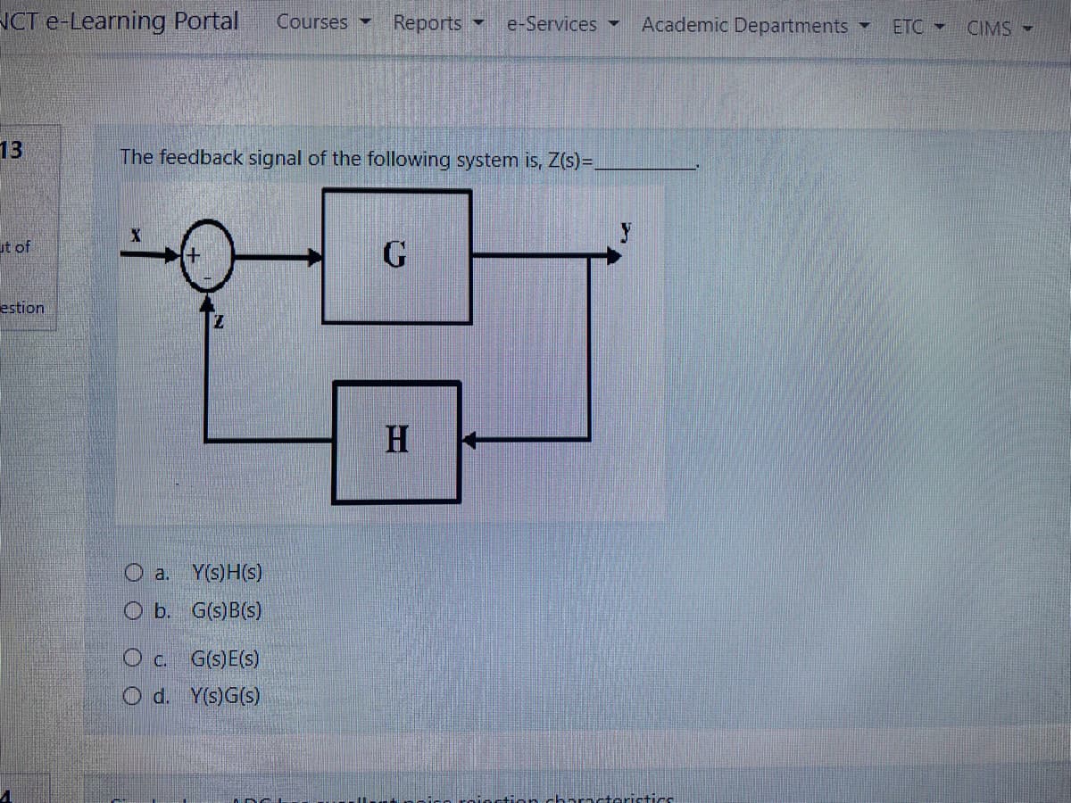 NCT e-Learning Portal
Courses
Reports
e-Services -
Academic Departments
ETC
CIMS -
13
The feedback signal of the following system is, Z(s)=.
ut of
G
estion
H
O a. Y(s)H(s)
b. G(s)B(s)
G(s)E(s)
O d. Y(s)G(s)
ancteristirs
