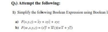 Q:) Attempt the following:
1) Simplify the following Boolean Expression using Boolean I
a) F(x.y.2) Ky+xyi + xyz
b) F(uw.x.y.2) = (aỹ + WEKwī + y7)
