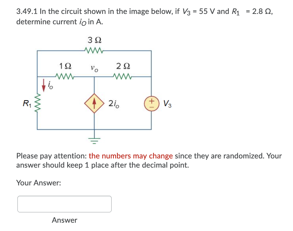 3.49.1 In the circuit shown in the image below, if V3 = 55 V and R1 = 2.8 Q,
determine current io in A.
%3D
3Ω
12
2Ω
Vo
R1
21.
V3
Please pay attention: the numbers may change since they are randomized. Your
answer should keep 1 place after the decimal point.
Your Answer:
Answer
