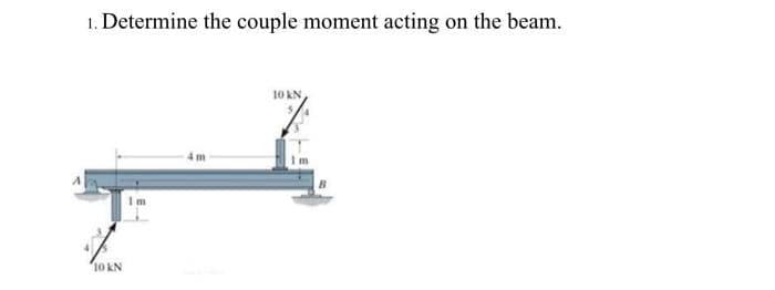 1. Determine the couple moment acting on the beam.
10 KN
4m
10 kN,