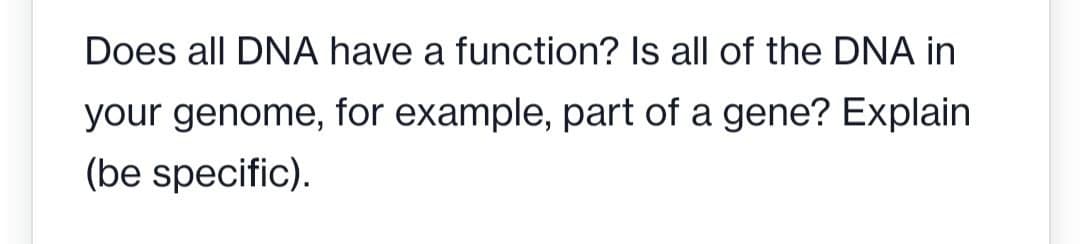 Does all DNA have a function? Is all of the DNA in
your genome, for example, part of a gene? Explain
(be specific).