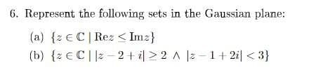 6. Represent the following sets in the Gaussian plane:
(a) {z E C| Rez < Imz}
(b) {z €
C||z-2+i>2 A 2-1+2i <3}