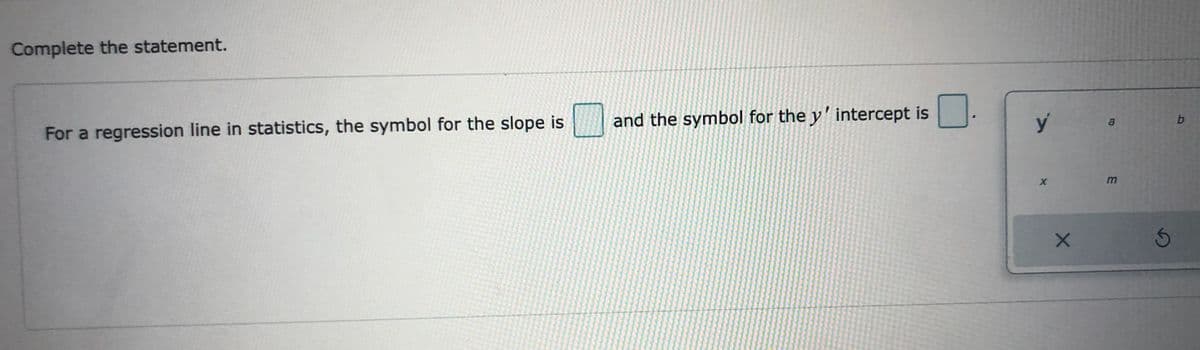 Complete the statement.
and the symbol for the y' intercept is
y
a
b
For a regression line in statistics, the symbol for the slope is
m
