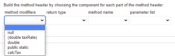 Build the method header by choosing the component for each part of the method header:
method modifiers
return type
method name
parameter list
null
(double taxRate)
double
public static
calcTax
