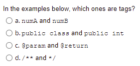 In the examples below, which ones are tags?
a. numA and numB
b. public class and public int
c. @param and @return
O d. /** and */

