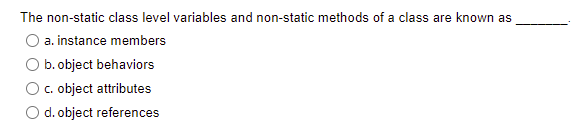 The non-static class level variables and non-static methods of a class are known as
a. instance members
b. object behaviors
c. object attributes
O d. object references
