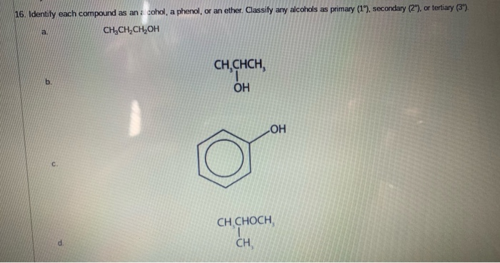 16. Identify each compound as an a cohol, a phenol, or an ether. Classify any alcohols as primary (1"), secondary (2), or tertiary (3").
a.
CH,CH,CH,OH
CH,CHCH,
b.
CHO
C.
CH CHOCH,
CH,
d.
