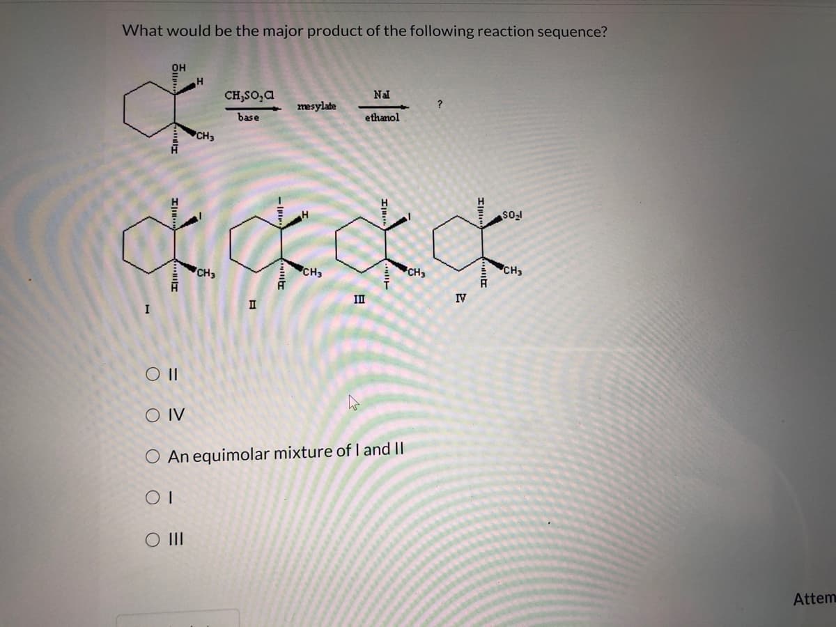 What would be the major product of the following reaction sequence?
CH,SO,a
Nal
mesylate
base
ethanol
CH3
so
CH3
CH3
CH3
CH3
II
IV
OII
O IV
O An equimolar mixture of I and II
O II
Attem
