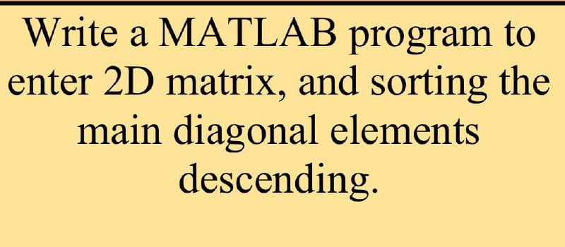 Write a MATLAB program to
enter 2D matrix, and sorting the
main diagonal elements
descending.