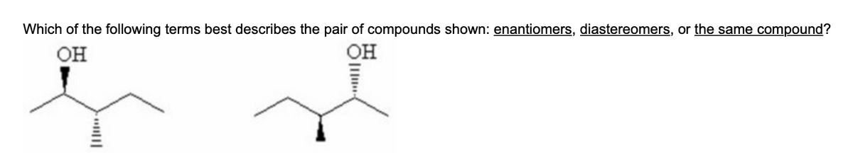 Which of the following terms best describes the pair of compounds shown: enantiomers, diastereomers, or the same compound?
ОН
ОН