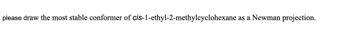please draw the most stable conformer of cis-1-ethyl-2-methylcyclohexane
as a Newman projection.