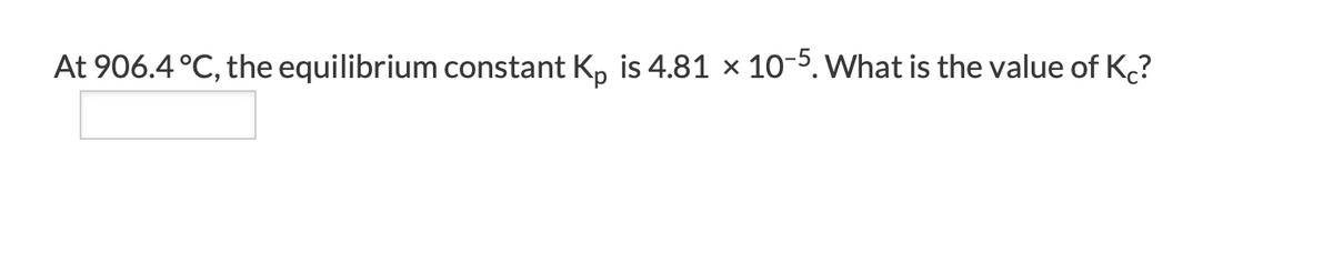 At 906.4 °C, the equilibrium constant K, is 4.81 × 10-5. What is the value of K?
