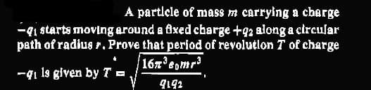 A particle of mass m carrying a charge
-qi starts moving around a fixed charge +92 along a circular
path of radius r. Prove that period of revolution 7 of charge
167³somr³
-₁ 19 given by T =
9192