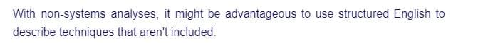 With non-systems analyses, it might be advantageous to use structured English to
describe techniques that aren't included.