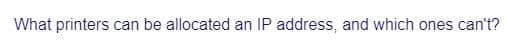 What printers can be allocated an IP address, and which ones can't?