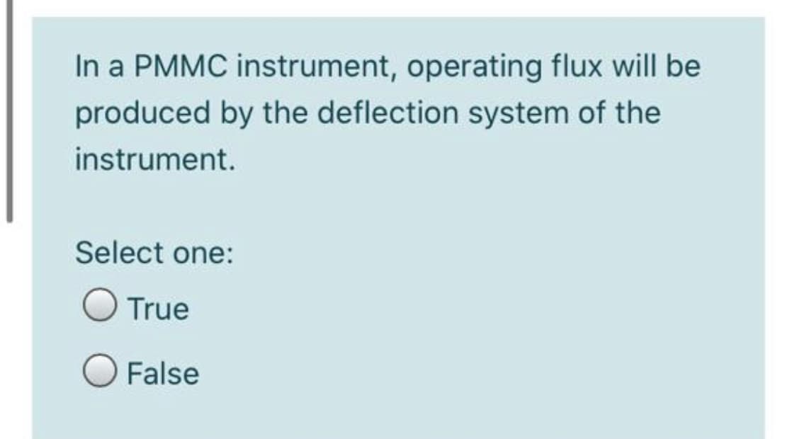 In a PMMC instrument, operating flux will be
produced by the deflection system of the
instrument.
Select one:
True
O False
