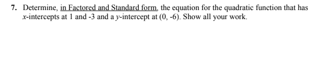7. Determine, in Factored and Standard form, the equation for the quadratic function that has
x-intercepts at 1 and -3 and a y-intercept at (0, -6). Show all your work.
