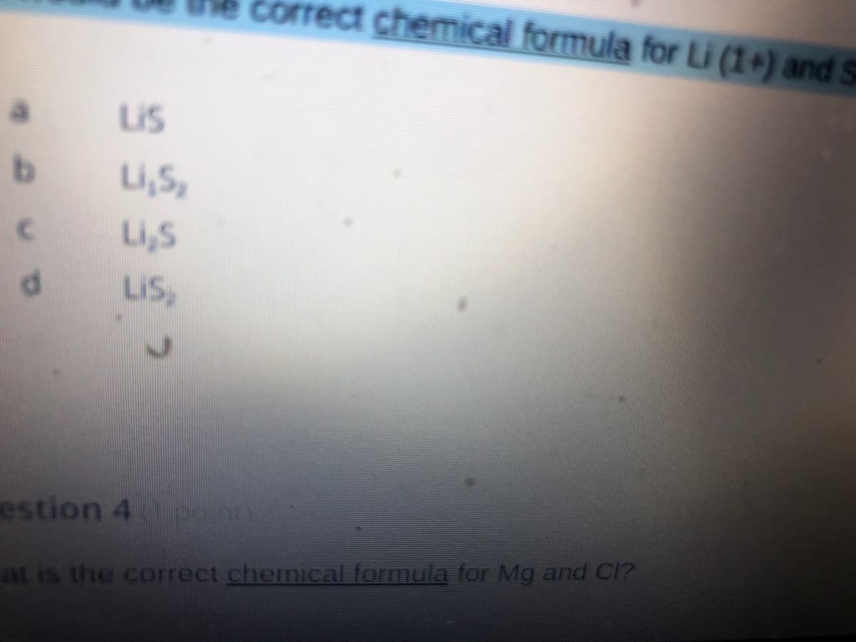 correct chemical formula for Li (1+) and S
LIS
b.
Li,S,
Li,S
LIS,
estion 4 pon
at is the correct chemical formula for Mg and Cl?
