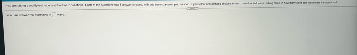 You are taking a multiple-choice test that has 7 questions. Each of the questions has 5 answer choices, with one correct answer per question. If you select one of these choices for each question and leave nothing blank, in how many ways can you answer the questions?
You can answer the questions in ways.
