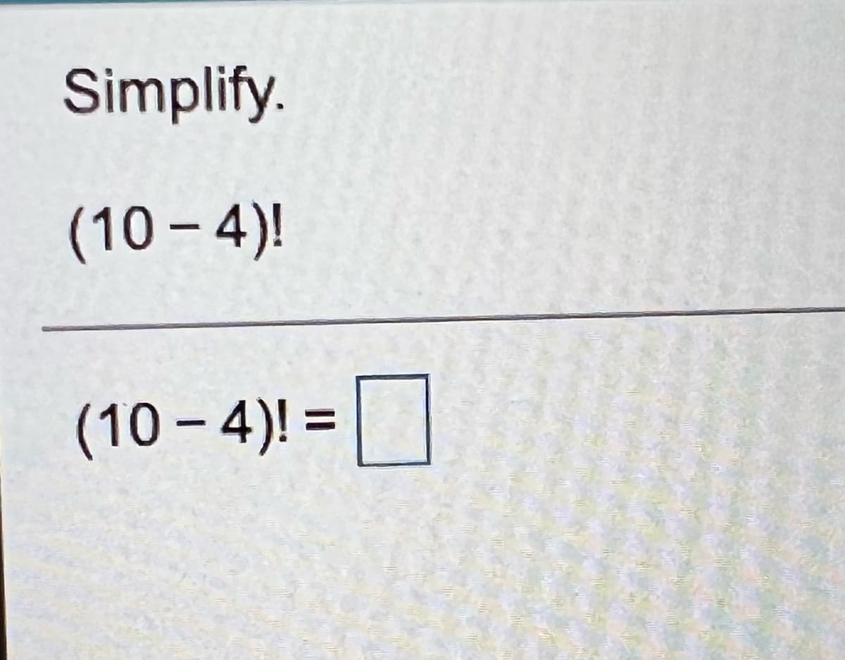 Simplify.
(10 – 4)!
(10 – 4)! =
%3D
