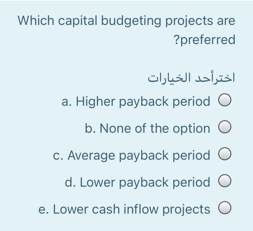 Which capital budgeting projects are
?preferred
اخترأحد الخیارات
a. Higher payback period O
b. None of the option O
c. Average payback period O
d. Lower payback period O
e. Lower cash inflow projects
