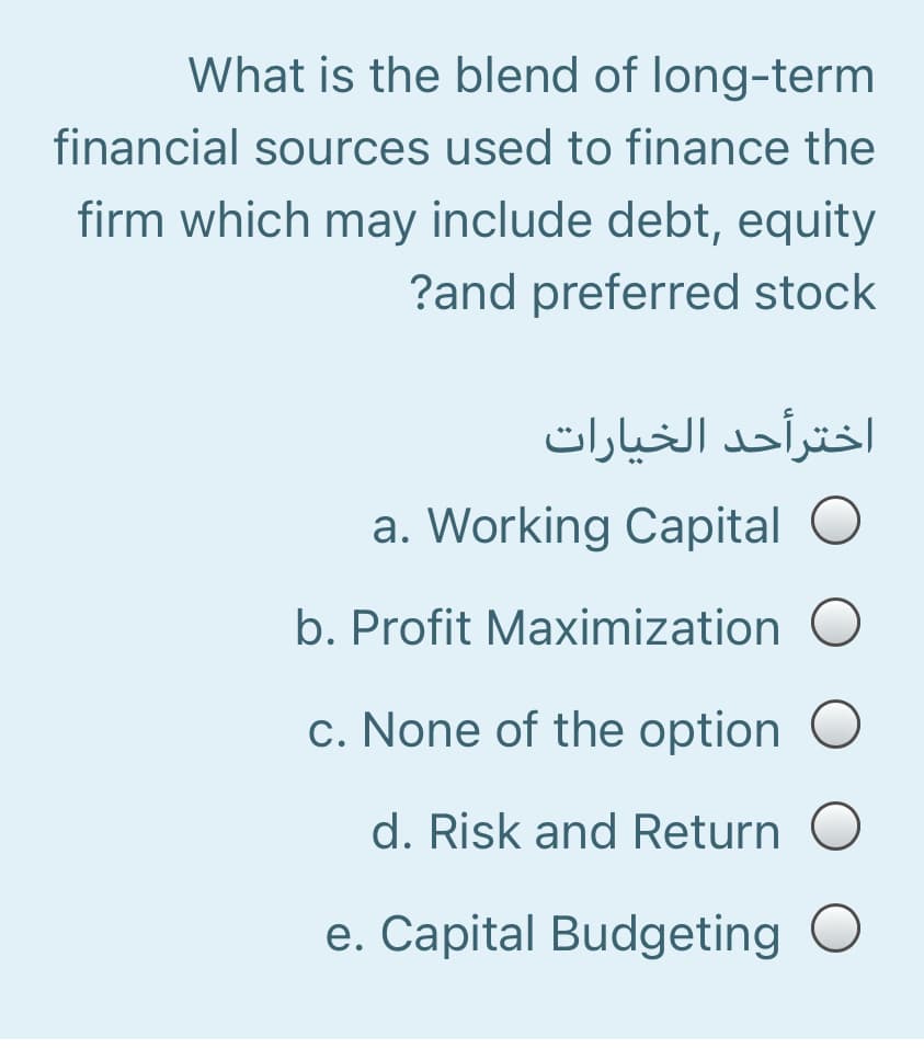 What is the blend of long-term
financial sources used to finance the
firm which may include debt, equity
?and preferred stock
اخترأحد الخیارات
a. Working Capital O
b. Profit Maximization
c. None of the option
d. Risk and Return
e. Capital Budgeting O
