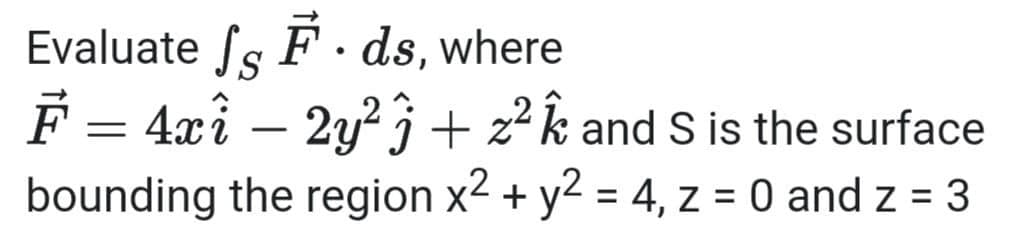 Evaluate SF. ds, where
F = 4xî – 2y²ĵ + z² and S is the surface
bounding the region x² + y² = 4, z = 0 and z = 3