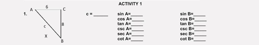 1.
A
6
C
X
C
18
B
C =
ACTIVITY 1
sin A=
cos A=
tan A=
csc A=
sec A=
cot A=
sin B=
cos B=
tan B=
csc B=
sec B=
cot B=