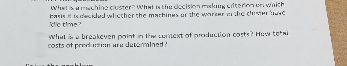 What is a machine cluster? What is the decision making criterion on which
basis it is decided whether the machines or the worker in the cluster have
idle time?
What is a breakeven point in the context of production costs? How total
costs of production are determined?
o nnoblom
