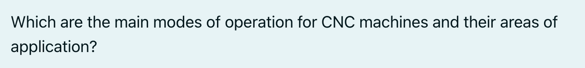 Which are the main modes of operation for CNC machines and their areas of
application?