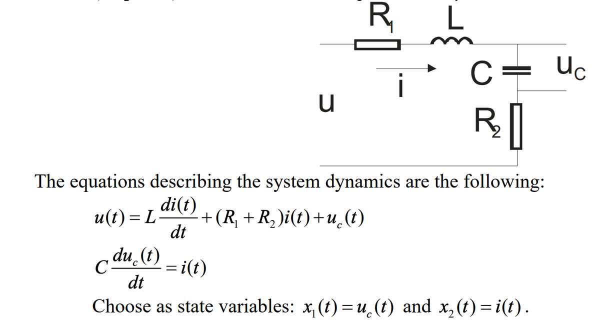 R,
L
C =
Uc
R[
The equations describing the system dynamics are the following:
di(t)
u(t) = L-
+ (R + R, )i(t)+u̟(t)
dt
%3D
du (t)
C-
= i(t)
dt
Choose as state variables: x, (t) =u (t) and x,(t) =i(t).

