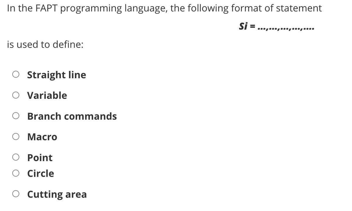 In the FAPT programming language, the following format of statement
Si= .................
is used to define:
O Straight line
Variable
Branch commands
Macro
Point
Circle
O Cutting area
