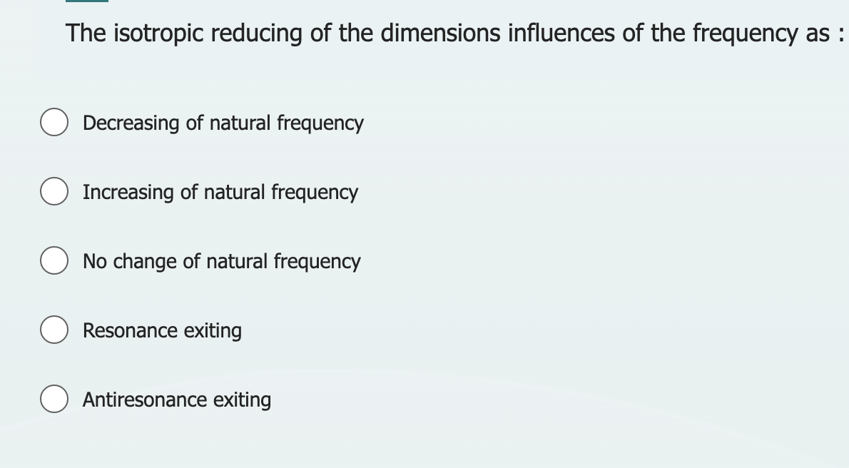 The isotropic reducing of the dimensions influences of the frequency as :
Decreasing of natural frequency
Increasing of natural frequency
No change of natural frequency
Resonance exiting
Antiresonance exiting